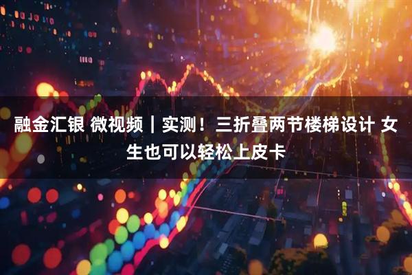 融金汇银 微视频｜实测！三折叠两节楼梯设计 女生也可以轻松上皮卡