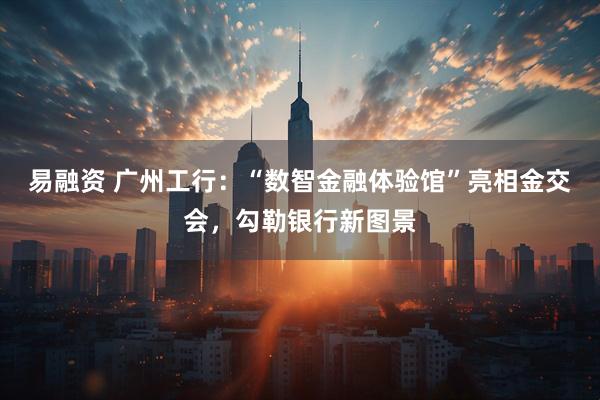 易融资 广州工行：“数智金融体验馆”亮相金交会，勾勒银行新图景