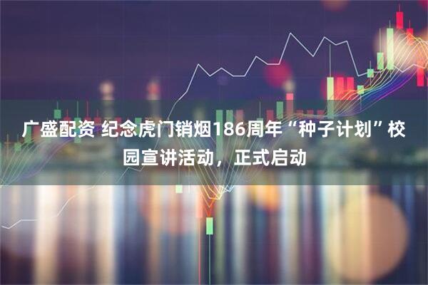 广盛配资 纪念虎门销烟186周年“种子计划”校园宣讲活动，正式启动