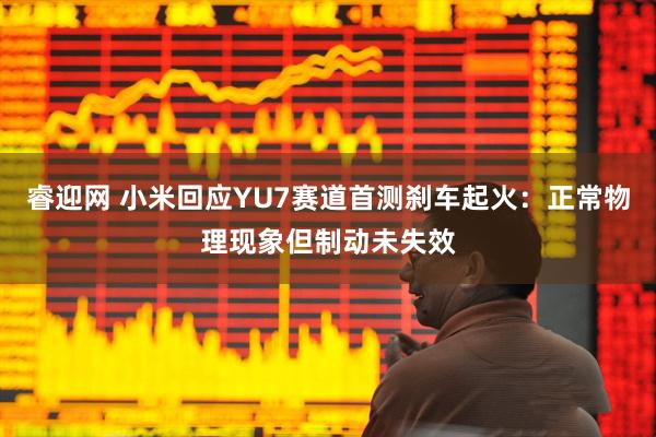 睿迎网 小米回应YU7赛道首测刹车起火：正常物理现象但制动未失效