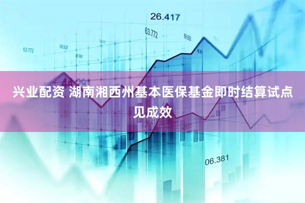 兴业配资 湖南湘西州基本医保基金即时结算试点见成效
