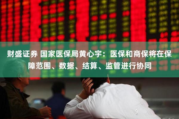 财盛证券 国家医保局黄心宇：医保和商保将在保障范围、数据、结算、监管进行协同