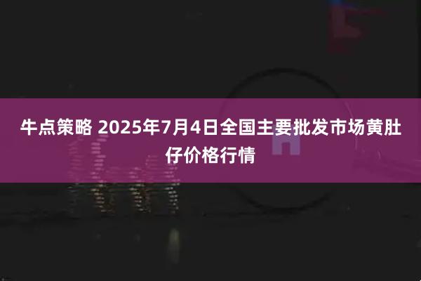 牛点策略 2025年7月4日全国主要批发市场黄肚仔价格行情