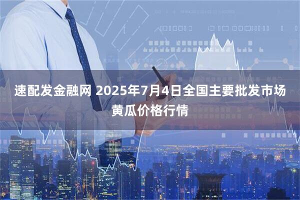 速配发金融网 2025年7月4日全国主要批发市场黄瓜价格行情