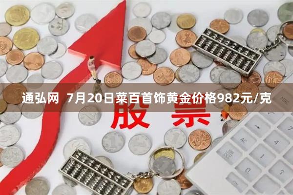 通弘网  7月20日菜百首饰黄金价格982元/克