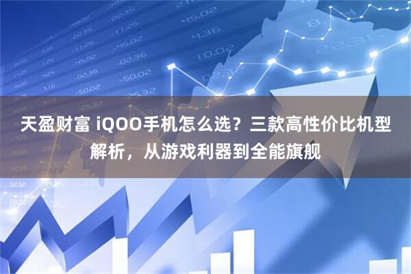 天盈财富 iQOO手机怎么选？三款高性价比机型解析，从游戏利器到全能旗舰