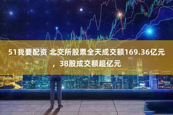 51我要配资 北交所股票全天成交额169.36亿元，38股成交额超亿元