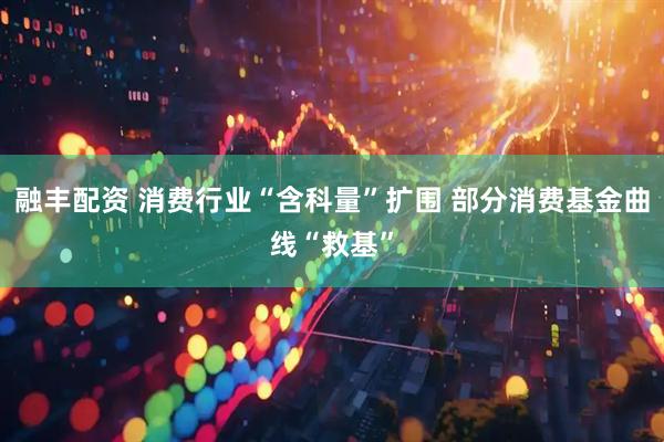 融丰配资 消费行业“含科量”扩围 部分消费基金曲线“救基”