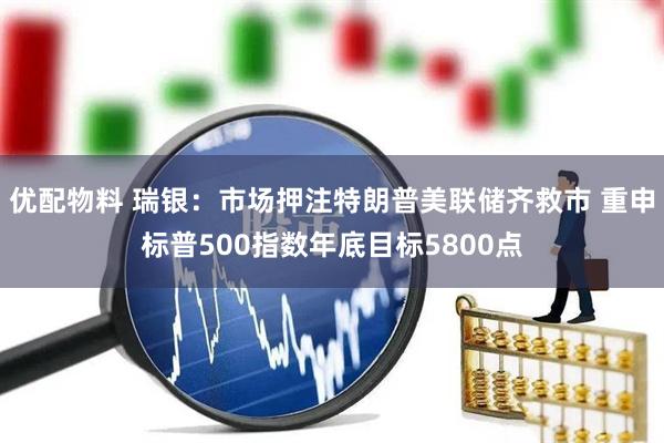 优配物料 瑞银：市场押注特朗普美联储齐救市 重申标普500指数年底目标5800点
