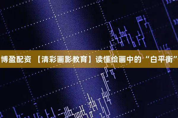 博盈配资 【清彩画影教育】读懂绘画中的 “白平衡”