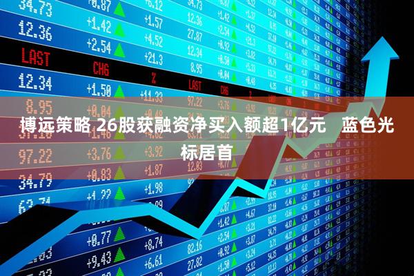 博远策略 26股获融资净买入额超1亿元   蓝色光标居首