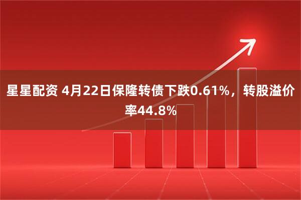 星星配资 4月22日保隆转债下跌0.61%，转股溢价率44.8%
