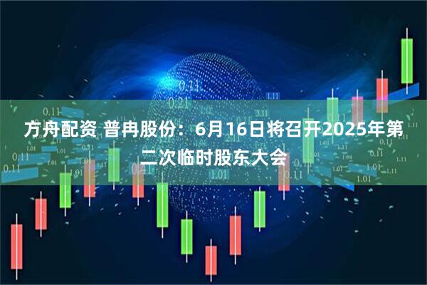 方舟配资 普冉股份：6月16日将召开2025年第二次临时股东大会